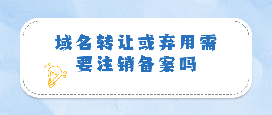 域名转让或弃用需要注销备案吗