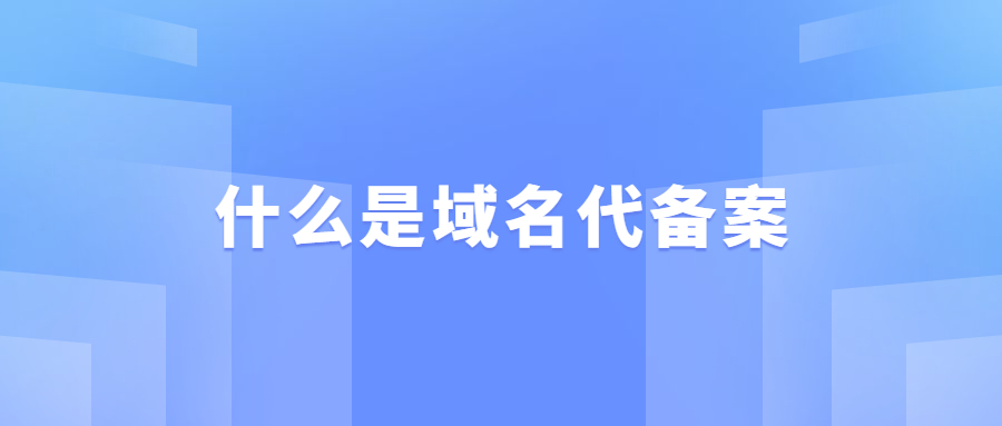 什么是域名代备案 什么是域名代备案