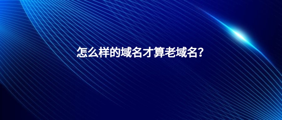 怎么样的域名才算老域名 怎么样的域名才算老域名