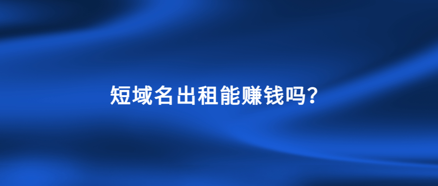 短域名出租能赚钱吗? 短域名出租能赚钱吗?