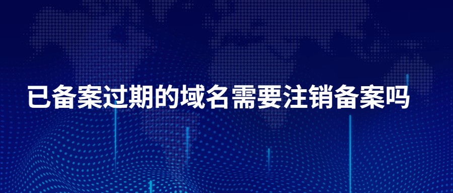 已备案过期的域名需要注销备案吗？