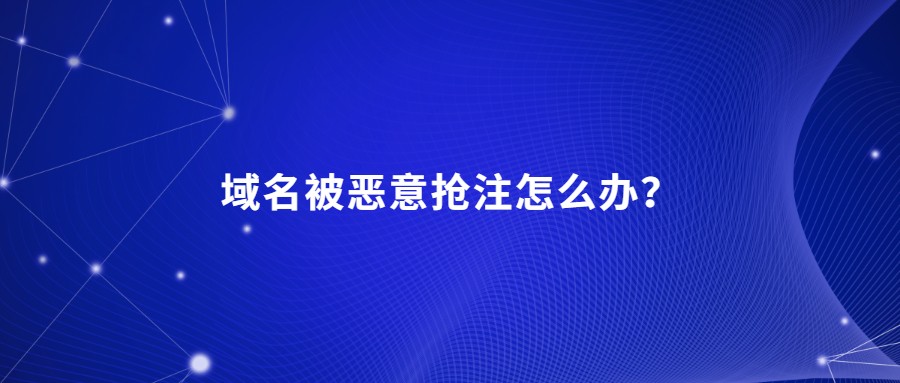 域名被恶意抢注怎么办 域名被恶意抢注怎么办