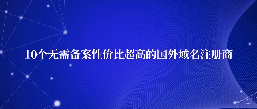 10个无需备案性价比超高的国外域名注册商