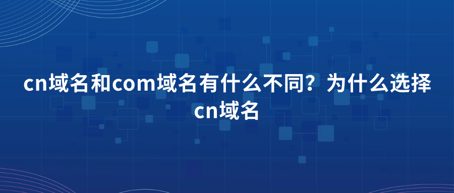 cn域名和com域名有什么不同？为什么选择cn域名