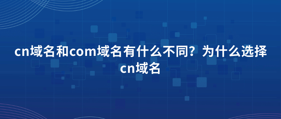 cn域名和com域名有什么不同?为什么选择cn域名 cn域名和com域名有什么不同?为什么选择cn域名