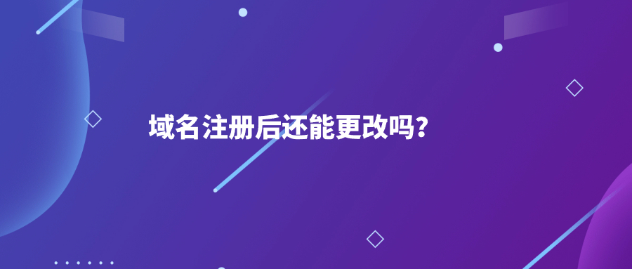 域名注册后还能更改吗? 域名注册后还能更改吗?
