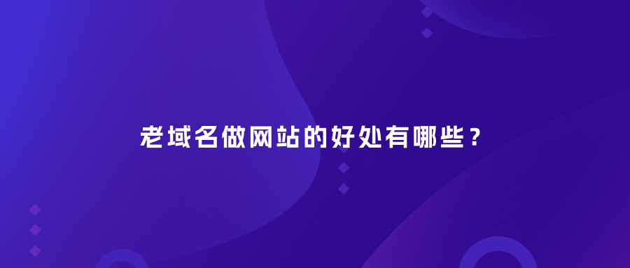 老域名做网站的好处有哪些？