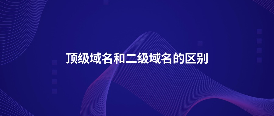 顶级域名和二级域名的区别 顶级域名和二级域名的区别