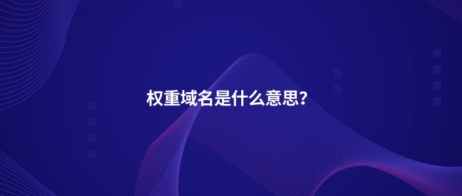 权重域名是什么意思? 权重域名是什么意思?