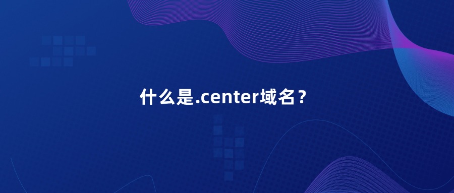 什么是.center域名? 什么是.center域名?