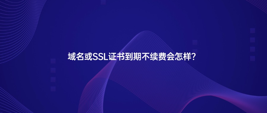 域名或SSL证书到期不续费会怎样? 域名或SSL证书到期不续费会怎样?