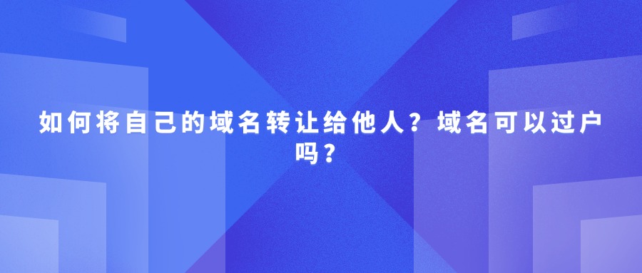 如何将自己的域名转让给他人？域名可以过户吗？