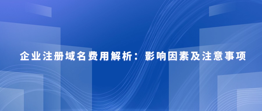企业注册域名费用解析:影响因素及注意事项