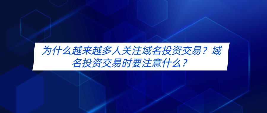为什么越来越多人关注域名投资交易?域名投资交易时要注意什么?