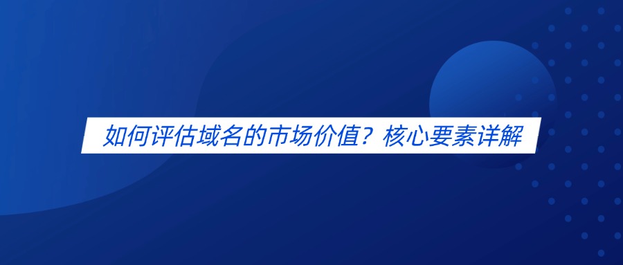 如何评估域名的市场价值？核心要素详解